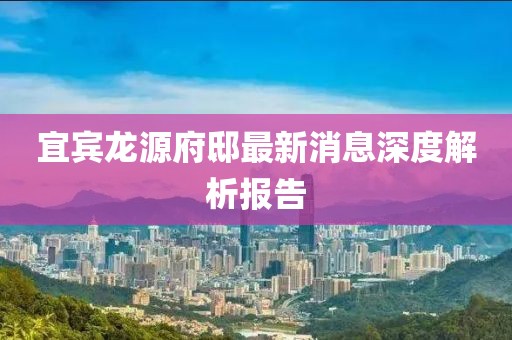 宜賓龍?jiān)锤∽钚孪⑸疃冉馕鰣?bào)告
