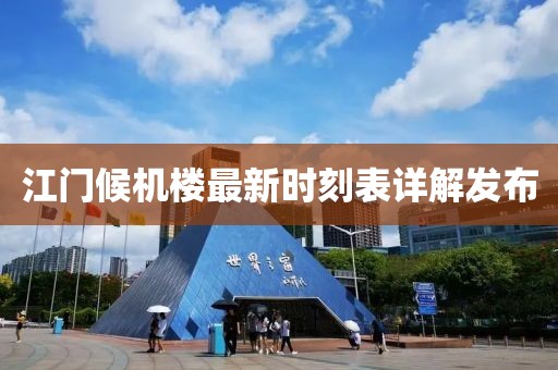 江門候機(jī)樓最新時(shí)刻表詳解發(fā)布