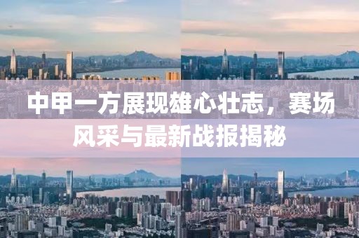 中甲一方展現(xiàn)雄心壯志，賽場風(fēng)采與最新戰(zhàn)報(bào)揭秘