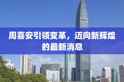周喜安引領(lǐng)變革，邁向新輝煌的最新消息