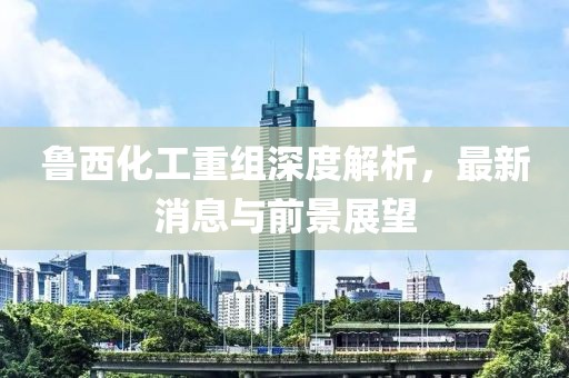 魯西化工重組深度解析，最新消息與前景展望