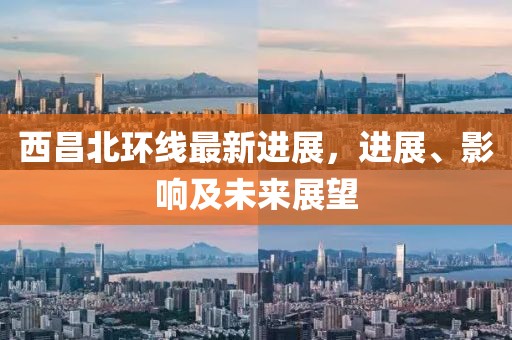 西昌北環(huán)線最新進(jìn)展，進(jìn)展、影響及未來展望