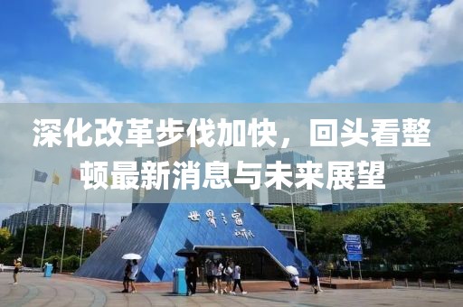 深化改革步伐加快，回頭看整頓最新消息與未來展望