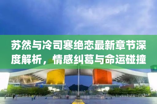 蘇然與冷司寒絕戀最新章節(jié)深度解析，情感糾葛與命運(yùn)碰撞