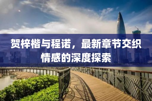 賀梓楷與程諾，最新章節(jié)交織情感的深度探索