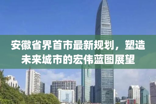 安徽省界首市最新規(guī)劃，塑造未來城市的宏偉藍(lán)圖展望