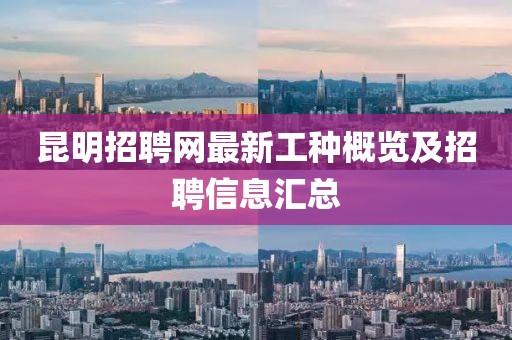 昆明招聘網(wǎng)最新工種概覽及招聘信息匯總