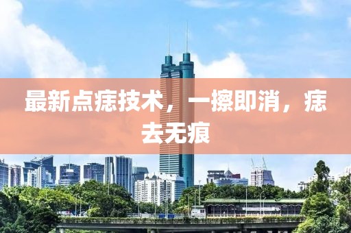 最新點(diǎn)痣技術(shù)，一擦即消，痣去無痕