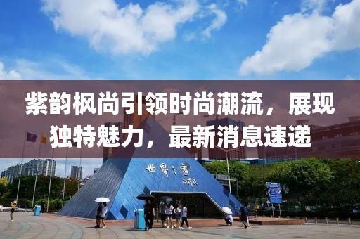 紫韻楓尚引領(lǐng)時(shí)尚潮流，展現(xiàn)獨(dú)特魅力，最新消息速遞