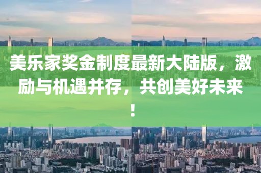 美樂家獎(jiǎng)金制度最新大陸版，激勵(lì)與機(jī)遇并存，共創(chuàng)美好未來！