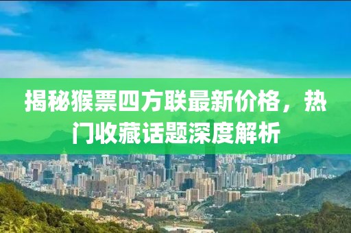 揭秘猴票四方聯(lián)最新價格，熱門收藏話題深度解析