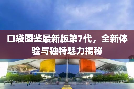 口袋圖鑒最新版第7代，全新體驗(yàn)與獨(dú)特魅力揭秘