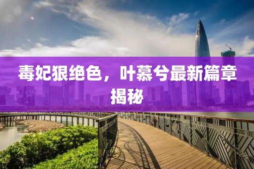 毒妃狠絕色，葉慕兮最新篇章揭秘
