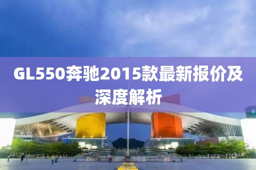 GL550奔馳2015款最新報價及深度解析