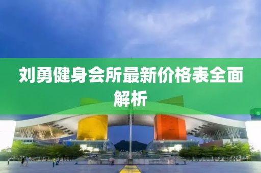劉勇健身會(huì)所最新價(jià)格表全面解析