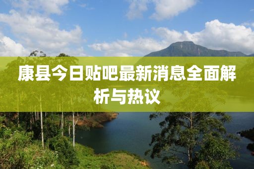 康縣今日貼吧最新消息全面解析與熱議