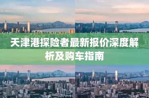 天津港探險(xiǎn)者最新報(bào)價深度解析及購車指南