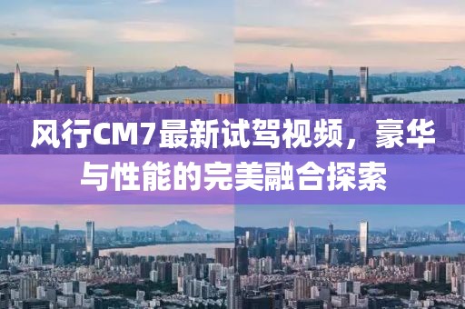 風(fēng)行CM7最新試駕視頻，豪華與性能的完美融合探索