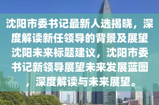 沈陽(yáng)市委書記最新人選揭曉，深度解讀新任領(lǐng)導(dǎo)的背景及展望沈陽(yáng)未來(lái)標(biāo)題建議，沈陽(yáng)市委書記新領(lǐng)導(dǎo)展望未來(lái)發(fā)展藍(lán)圖，深度解讀與未來(lái)展望。