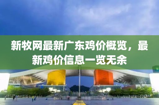 新牧網(wǎng)最新廣東雞價概覽，最新雞價信息一覽無余