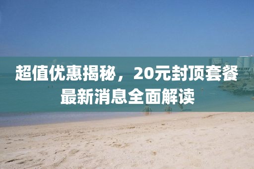 超值優(yōu)惠揭秘，20元封頂套餐最新消息全面解讀