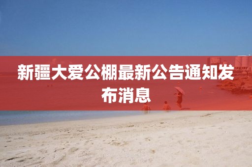 新疆大愛公棚最新公告通知發(fā)布消息