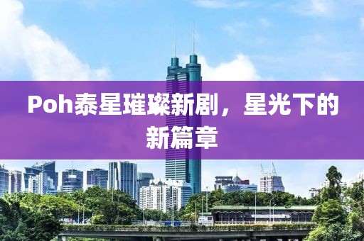 Poh泰星璀璨新劇，星光下的新篇章