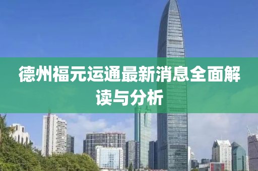 德州福元運(yùn)通最新消息全面解讀與分析