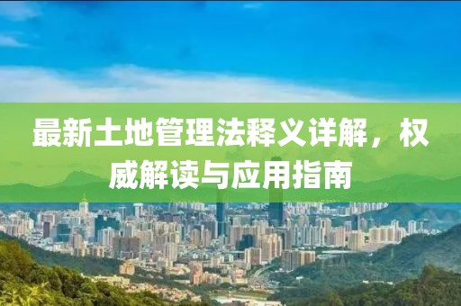 最新土地管理法釋義詳解，權(quán)威解讀與應(yīng)用指南