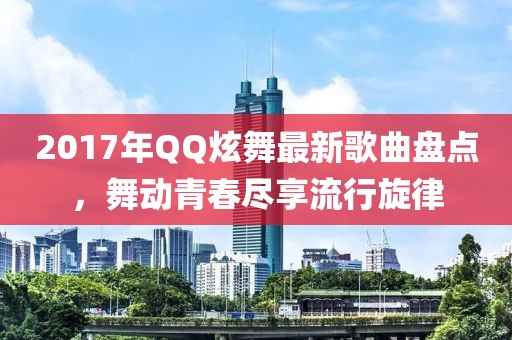 2017年QQ炫舞最新歌曲盤(pán)點(diǎn)，舞動(dòng)青春盡享流行旋律