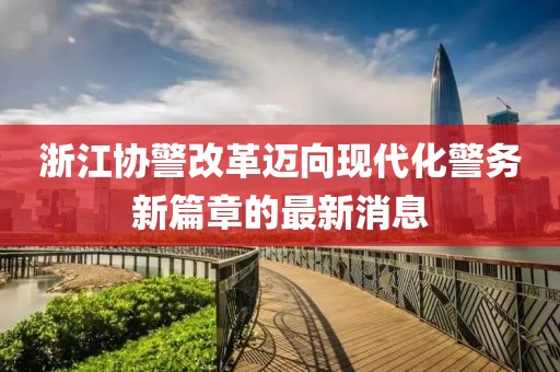 浙江協(xié)警改革邁向現(xiàn)代化警務(wù)新篇章的最新消息