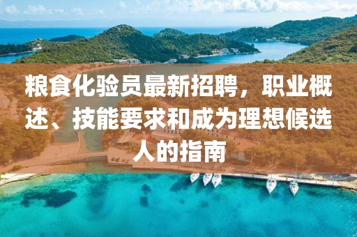 糧食化驗員最新招聘，職業(yè)概述、技能要求和成為理想候選人的指南