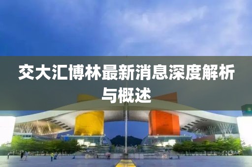 交大匯博林最新消息深度解析與概述