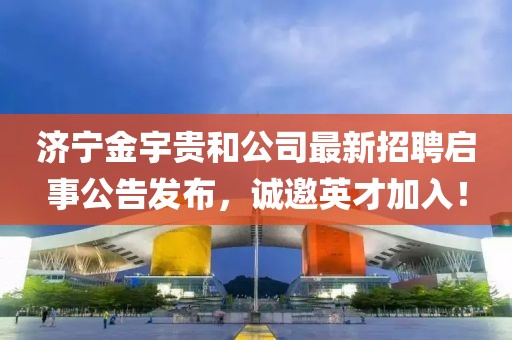 濟(jì)寧金宇貴和公司最新招聘啟事公告發(fā)布，誠邀英才加入！