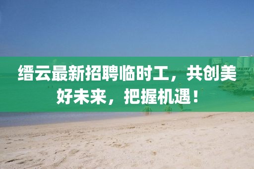 縉云最新招聘臨時(shí)工，共創(chuàng)美好未來(lái)，把握機(jī)遇！