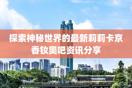 探索神秘世界的最新莉莉卡京香釹奧吧資訊分享