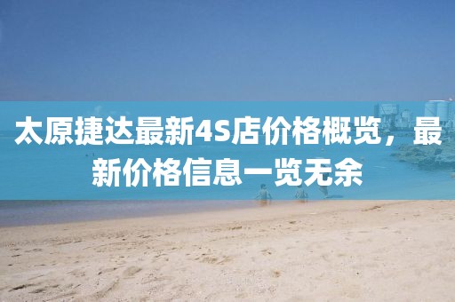 太原捷達最新4S店價格概覽，最新價格信息一覽無余