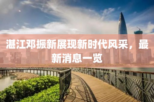 湛江鄧振新展現(xiàn)新時代風采，最新消息一覽