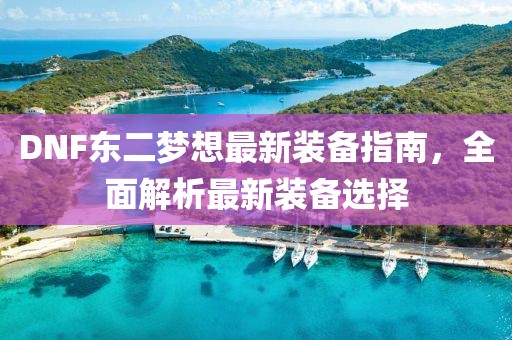 DNF東二夢(mèng)想最新裝備指南，全面解析最新裝備選擇