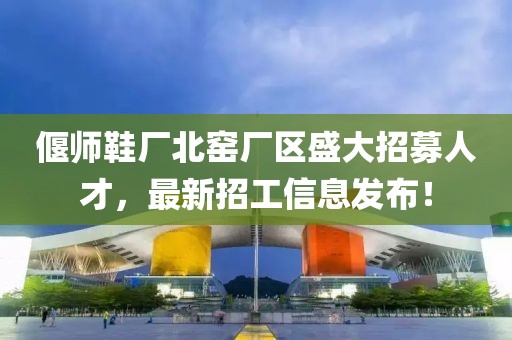 偃師鞋廠北窯廠區(qū)盛大招募人才，最新招工信息發(fā)布！