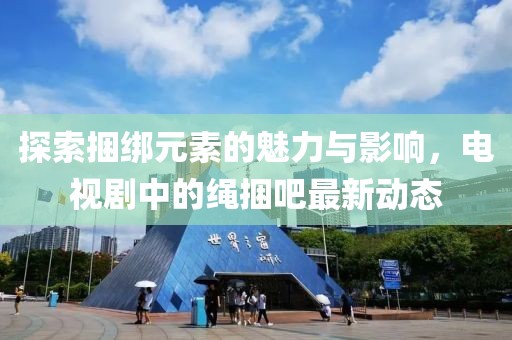 探索捆綁元素的魅力與影響，電視劇中的繩捆吧最新動(dòng)態(tài)