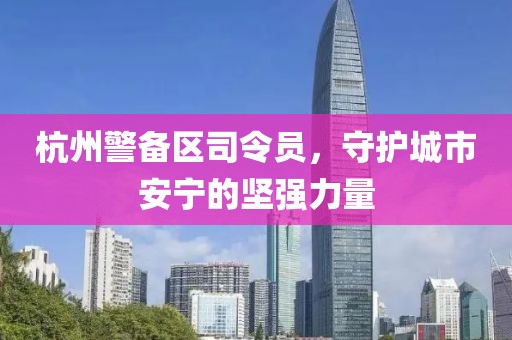 杭州警備區(qū)司令員，守護(hù)城市安寧的堅(jiān)強(qiáng)力量