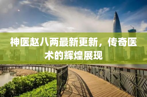 神醫(yī)趙八兩最新更新，傳奇醫(yī)術的輝煌展現(xiàn)