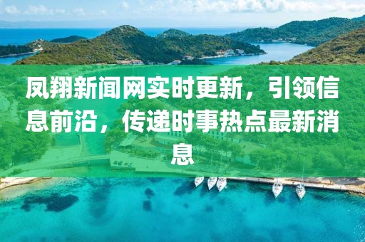 鳳翔新聞網(wǎng)實(shí)時更新，引領(lǐng)信息前沿，傳遞時事熱點(diǎn)最新消息