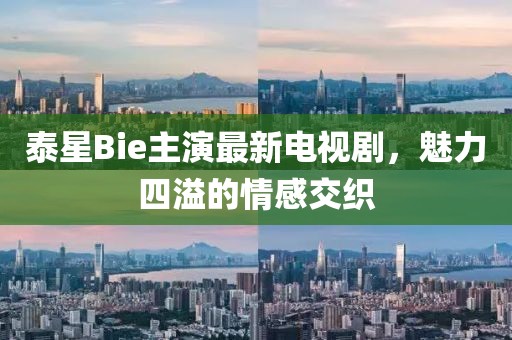 泰星Bie主演最新電視劇，魅力四溢的情感交織