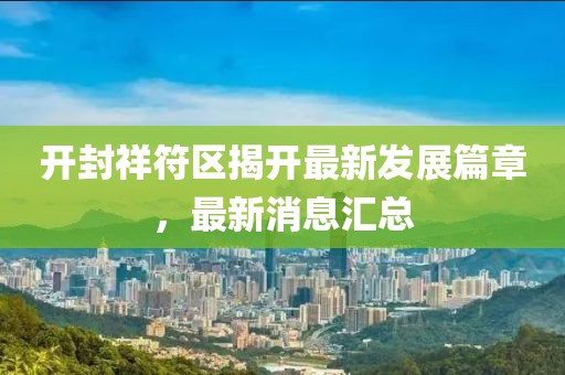 開封祥符區(qū)揭開最新發(fā)展篇章，最新消息匯總