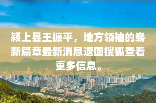 潁上縣王振平，地方領(lǐng)袖的嶄新篇章最新消息返回搜狐查看更多信息。