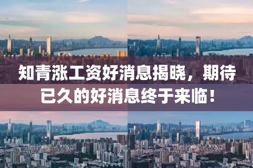 知青漲工資好消息揭曉，期待已久的好消息終于來臨！