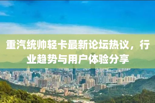 重汽統(tǒng)帥輕卡最新論壇熱議，行業(yè)趨勢與用戶體驗(yàn)分享