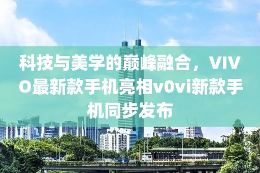 科技與美學(xué)的巔峰融合，VIVO最新款手機(jī)亮相v0vi新款手機(jī)同步發(fā)布